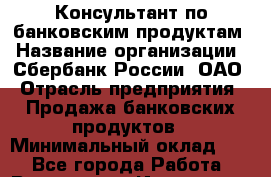 Консультант по банковским продуктам › Название организации ­ Сбербанк России, ОАО › Отрасль предприятия ­ Продажа банковских продуктов › Минимальный оклад ­ 1 - Все города Работа » Вакансии   . Ивановская обл.